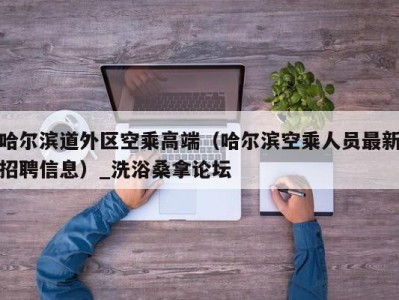 海口哈尔滨道外区空乘高端（哈尔滨空乘人员最新招聘信息）_洗浴桑拿论坛