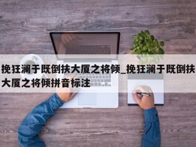 海口挽狂澜于既倒扶大厦之将倾_挽狂澜于既倒扶大厦之将倾拼音标注 