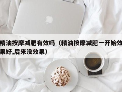 海口精油按摩减肥有效吗（精油按摩减肥一开始效果好,后来没效果）