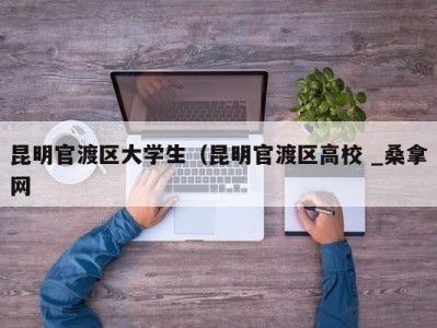 海口昆明官渡区大学生（昆明官渡区高校 _桑拿网