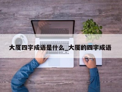 海口大厦四字成语是什么_大厦的四字成语 