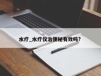 海口水疗_水疗仪治便秘有效吗? 