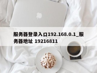 海口服务器登录入口192.168.0.1_服务器地址 19216811 