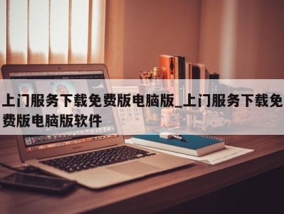 海口上门服务下载免费版电脑版_上门服务下载免费版电脑版软件 