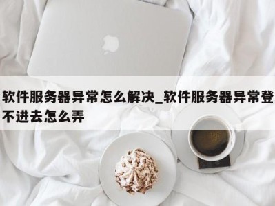 海口软件服务器异常怎么解决_软件服务器异常登不进去怎么弄 