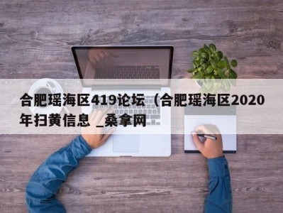 海口合肥瑶海区419论坛（合肥瑶海区2020年扫黄信息 _桑拿网