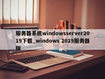 海口服务器系统windowsserver2019下载_windows 2019服务器版 