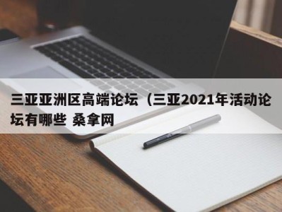 海口三亚亚洲区高端论坛（三亚2021年活动论坛有哪些 桑拿网