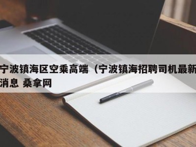 海口宁波镇海区空乘高端（宁波镇海招聘司机最新消息 桑拿网