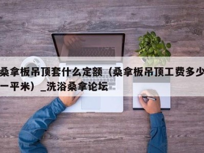 海口桑拿板吊顶套什么定额（桑拿板吊顶工费多少一平米）_洗浴桑拿论坛